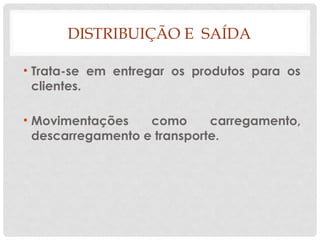 DISTRIBUIÇÃO E SAÍDA
• Trata-se em entregar os produtos para os
clientes.
• Movimentações como carregamento,
descarregamento e transporte.
 