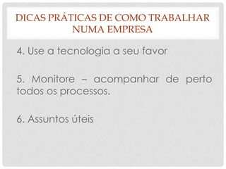 DICAS PRÁTICAS DE COMO TRABALHAR
NUMA EMPRESA
4. Use a tecnologia a seu favor
5. Monitore – acompanhar de perto
todos os processos.
6. Assuntos úteis
 