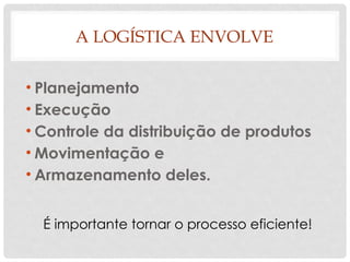 A LOGÍSTICA ENVOLVE
• Planejamento
• Execução
• Controle da distribuição de produtos
• Movimentação e
• Armazenamento deles.
É importante tornar o processo eficiente!
 
