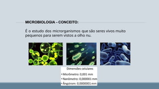 MICROBIOLOGIA - CONCEITO:
É o estudo dos microrganismos que são seres vivos muito
pequenos para serem vistos a olho nu.
 