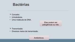 Bactérias
 Conceito:
• Unicelulares.
• Uma molécula de DNA.
 Transmissão:
• Diversos meios de transmissão.
Elas podem ser
patogênicas ou não.
Antibióticos.
 