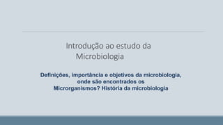 Introdução ao estudo da
Microbiologia
Definições, importância e objetivos da microbiologia,
onde são encontrados os
Microrganismos? História da microbiologia
 