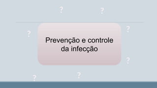 Prevenção e controle
da infecção
?
?
?
?
?
?
?
 