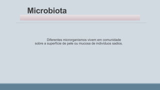 Microbiota
Diferentes microrganismos vivem em comunidade
sobre a superfície de pele ou mucosa de indivíduos sadios.
 