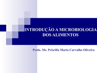 INTRODUÇÃO A MICROBIOLOGIA
DOS ALIMENTOS
Profa. Ms. Priscilla Maria Carvalho Oliveira
 