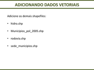 ADICIONANDO DADOS VETORIAIS
Adicione os demais shapefiles:
• hidro.shp
• Municipios_pol_2005.shp
• rodovia.shp
• sede_municipios.shp
 