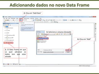 Adicionando dados no novo Data Frame
1. O Data Frame em que
se quer adicionar os
dados tem que estar
ativado
2. Clica em “Add Data”
3. Seleciona o arquivo desejado
4. Clica em “Add”
 
