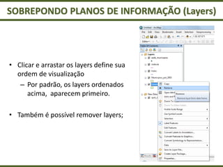 SOBREPONDO PLANOS DE INFORMAÇÃO (Layers)
• Clicar e arrastar os layers define sua
ordem de visualização
– Por padrão, os layers ordenados
acima, aparecem primeiro.
• Também é possível remover layers;
 