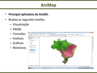 ArcMap
• Principal aplicativo do ArcGIS.
• Realiza as seguintes tarefas:
– Visualização
– Edição
– Consultas
– Análises
– Gráficos
– Relatórios
 