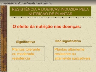 Importância dos nutrientes nas plantas
        RESISTÊNCIA À DOENÇAS INDUZIDA PELA
               NUTRIÇÃO DE PLANTAS


        O efeito da nutrição nas doenças:


           Significativo                 Não significativo

        Plantas tolerante                Plantas altamente
        ou moderada                      resistente ou
        resistência                      altamente suscetíveis
 