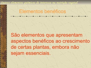 Outros elementos químicos de interesse na nutrição vegetal


             Elementos benéficos



       São elementos que apresentam
       aspectos benéficos ao crescimento
       de certas plantas, embora não
       sejam essenciais.
 