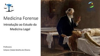 Medicina Forense
Introdução ao Estudo da
Medicina Legal
Professora:
Celijane Cidade Botelho de Oliveira
 