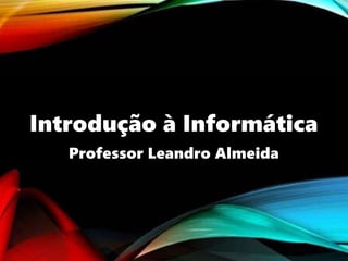 Introdução à Informática
Professor Leandro Almeida
 