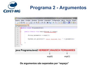 Programa 2 - Argumentos
java ProgramaJava2 HERBERT-RAUSCH FERNANDES
args[1]args[0]
Os argumentos são separados por “espaço”
 