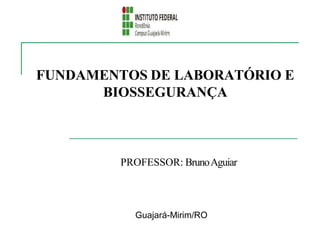 FUNDAMENTOS DE LABORATÓRIO E
BIOSSEGURANÇA
PROFESSOR: BrunoAguiar
Guajará-Mirim/RO
 