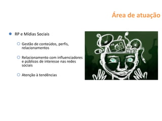Área de atuação

 RP e Mídias Sociais

     Gestão de conteúdos, perfis,
      relacionamentos

     Relacionamento com influenciadores
      e públicos de interesse nas redes
      sociais

     Atenção à tendências
 