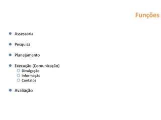 Funções

 Assessoria

 Pesquisa

 Planejamento

 Execução (Comunicação)
    Divulgação
    Informação
    Contatos

 Avaliação
 