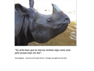 Agenda




“Eu acho bom que as marcas tenham algo como uma
pele grossa hoje em dia”.

Alex Bogusky - chairman da Crispin Porter, o Google das agências dos EUA.
 