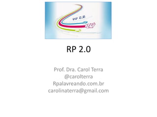 RP 2.0

  Prof. Dra. Carol Terra
       @carolterra
  Rpalavreando.com.br
carolinaterra@gmail.com
 