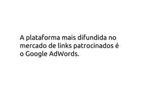 A plataforma mais difundida no
mercado de links patrocinados é
o Google AdWords.
 