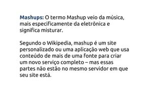 Mashups: O termo Mashup veio da música,
mais especificamente da eletrônica e
significa misturar.
Segundo o Wikipedia, mash...