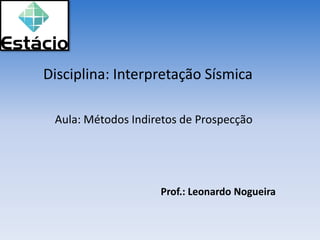 Disciplina: Interpretação Sísmica
Prof.: Leonardo Nogueira
Aula: Métodos Indiretos de Prospecção
 