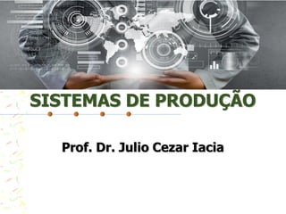 SISTEMAS DE PRODUÇÃO
Prof. Dr. Julio Cezar Iacia
 