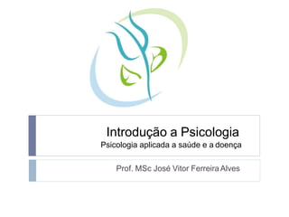 Introdução a Psicologia
Psicologia aplicada a saúde e a doença
Prof. MSc José Vitor Ferreira Alves
 