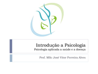 Introdução a Psicologia
Psicologia aplicada a saúde e a doença
Prof. MSc José Vitor Ferreira Alves
 