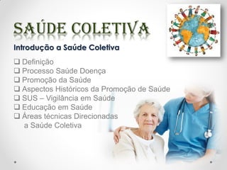 Introdução a Saúde Coletiva
 Definição
 Processo Saúde Doença
 Promoção da Saúde
 Aspectos Históricos da Promoção de Saúde
 SUS – Vigilância em Saúde
 Educação em Saúde
 Áreas técnicas Direcionadas
a Saúde Coletiva
 