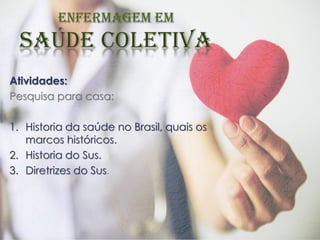 Atividades:
Pesquisa para casa:
1. Historia da saúde no Brasil, quais os
marcos históricos.
2. Historia do Sus.
3. Diretrizes do Sus.
 