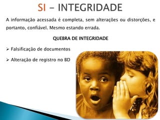 A informação acessada é completa, sem alterações ou distorções, e
portanto, confiável. Mesmo estando errada.
QUEBRA DE INTEGRIDADE
 Falsificação de documentos
 Alteração de registro no BD
 