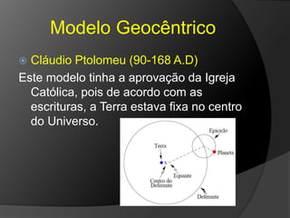 Modelo Geocêntrico
 Cláudio Ptolomeu (90-168 A.D)
Este modelo tinha a aprovação da Igreja
Católica, pois de acordo com as
escrituras, a Terra estava fixa no centro
do Universo.
 