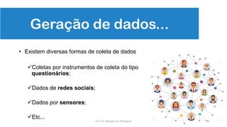 Geração de dados...
• Existem diversas formas de coleta de dados
Coletas por instrumentos de coleta do tipo
questionários;
Dados de redes sociais;
Dados por sensores;
Etc...
16Prof. Dr. Rodrigo Lins Rodrigues
 
