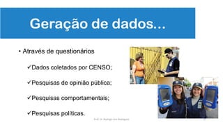 Geração de dados...
• Através de questionários
Dados coletados por CENSO;
Pesquisas de opinião pública;
Pesquisas comportamentais;
Pesquisas políticas.
17Prof. Dr. Rodrigo Lins Rodrigues
 