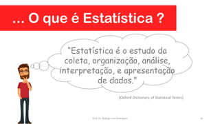 ... O que é Estatística ?
“Estatística é o estudo da
coleta, organização, análise,
interpretação, e apresentação
de dados.”
[Oxford Dictionary of Statistical Terms]
41Prof. Dr. Rodrigo Lins Rodrigues
 