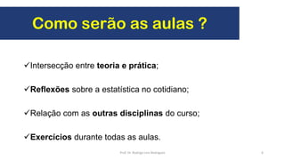 Intersecção entre teoria e prática;
Reflexões sobre a estatística no cotidiano;
Relação com as outras disciplinas do curso;
Exercícios durante todas as aulas.
Como serão as aulas ?
6Prof. Dr. Rodrigo Lins Rodrigues
 