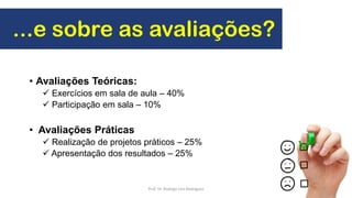 ...e sobre as avaliações?
• Avaliações Teóricas:
 Exercícios em sala de aula – 40%
 Participação em sala – 10%
• Avaliações Práticas
 Realização de projetos práticos – 25%
 Apresentação dos resultados – 25%
7Prof. Dr. Rodrigo Lins Rodrigues
 