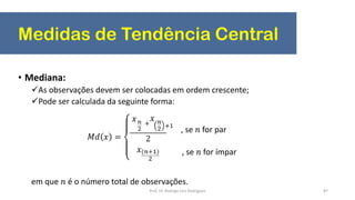 Medidas de Tendência Central
87
• Mediana:
As observações devem ser colocadas em ordem crescente;
Pode ser calculada da seguinte forma:
em que 𝑛 é o número total de observações.
, se 𝑛 for par
, se 𝑛 for ímpar
Prof. Dr. Rodrigo Lins Rodrigues
 