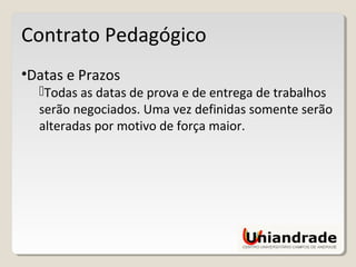 Contrato Pedagógico
•Datas e Prazos
Todas as datas de prova e de entrega de trabalhos
serão negociados. Uma vez definidas somente serão
alteradas por motivo de força maior.
 