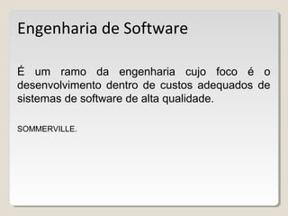 Engenharia de Software
É um ramo da engenharia cujo foco é o
desenvolvimento dentro de custos adequados de
sistemas de software de alta qualidade.
SOMMERVILLE.
 