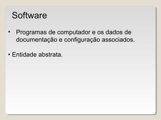 • Programas de computador e os dados de
documentação e configuração associados.
• Entidade abstrata.
Software
 