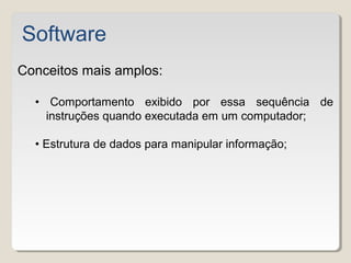 Conceitos mais amplos:
• Comportamento exibido por essa sequência de
instruções quando executada em um computador;
• Estrutura de dados para manipular informação;
Software
 