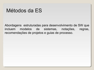 Abordagens estruturadas para desenvolvimento de SW que
incluem modelos de sistemas, notações, regras,
recomendações de projetos e guias de processo.
Métodos da ES
 