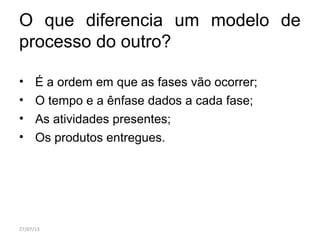 O que diferencia um modelo de
processo do outro?
• É a ordem em que as fases vão ocorrer;
• O tempo e a ênfase dados a cada fase;
• As atividades presentes;
• Os produtos entregues.
27/07/13
 