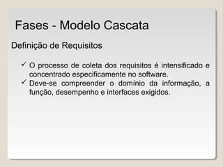 Definição de Requisitos
 O processo de coleta dos requisitos é intensificado e
concentrado especificamente no software.
 Deve-se compreender o domínio da informação, a
função, desempenho e interfaces exigidos.
Fases - Modelo Cascata
 