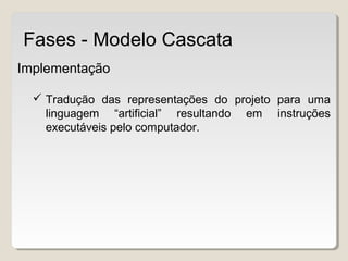 Implementação
 Tradução das representações do projeto para uma
linguagem “artificial” resultando em instruções
executáveis pelo computador.
Fases - Modelo Cascata
 