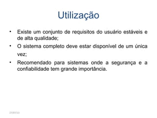 Utilização
• Existe um conjunto de requisitos do usuário estáveis e
de alta qualidade;
• O sistema completo deve estar disponível de um única
vez;
• Recomendado para sistemas onde a segurança e a
confiabilidade tem grande importância.
27/07/13
 