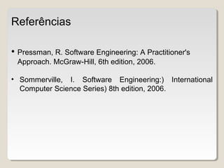 Referências
• Pressman, R. Software Engineering: A Practitioner's
Approach. McGraw-Hill, 6th edition, 2006.
• Sommerville, I. Software Engineering:) International
Computer Science Series) 8th edition, 2006.
 