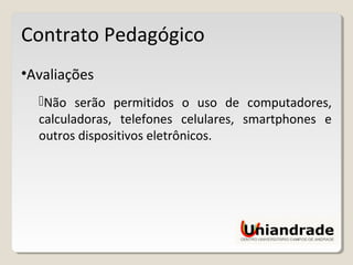 Contrato Pedagógico
•Avaliações
Não serão permitidos o uso de computadores,
calculadoras, telefones celulares, smartphones e
outros dispositivos eletrônicos.
 